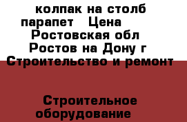 колпак на столб парапет › Цена ­ 295 - Ростовская обл., Ростов-на-Дону г. Строительство и ремонт » Строительное оборудование   